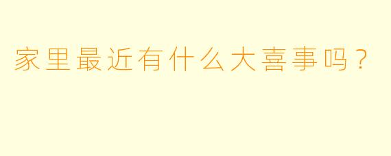 家里最近有什么大喜事吗？