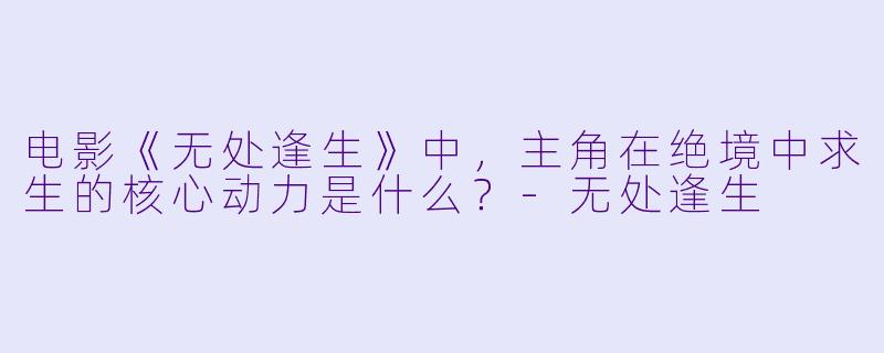 电影《无处逢生》中，主角在绝境中求生的核心动力是什么？-无处逢生