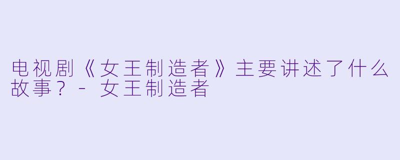电视剧《女王制造者》主要讲述了什么故事?