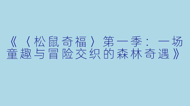 《〈松鼠奇福〉第一季：一场童趣与冒险交织的森林奇遇》