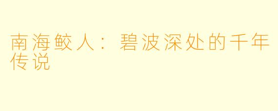 南海鲛人：碧波深处的千年传说