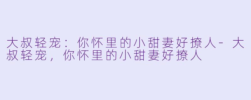大叔轻宠：你怀里的小甜妻好撩人-大叔轻宠，你怀里的小甜妻好撩人