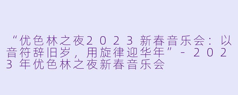“优色林之夜2023新春音乐会：以音符辞旧岁，用旋律迎华年”-2023年优色林之夜新春音乐会