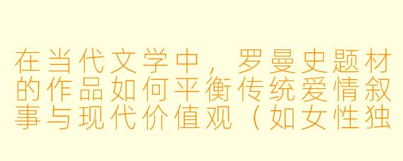在当代文学中，罗曼史题材的作品如何平衡传统爱情叙事与现代价值观（如女性独立、多元关系等）的冲突？