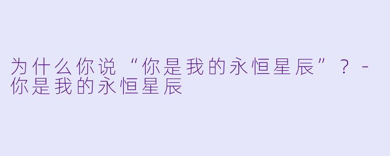 为什么你说“你是我的永恒星辰”？-你是我的永恒星辰
