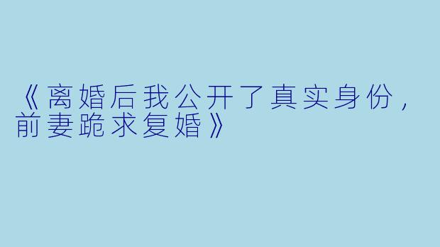 《离婚后我公开了真实身份，前妻跪求复婚》