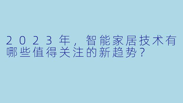 2023年，智能家居技术有哪些值得关注的新趋势？