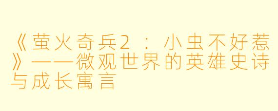 《萤火奇兵2：小虫不好惹》——微观世界的英雄史诗与成长寓言