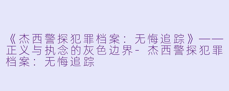 《杰西警探犯罪档案：无悔追踪》——正义与执念的灰色边界-杰西警探犯罪档案：无悔追踪