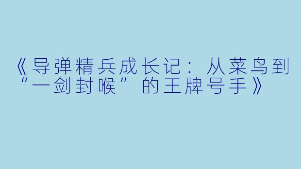 《导弹精兵成长记：从菜鸟到“一剑封喉”的王牌号手》