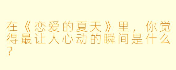 在《恋爱的夏天》里，你觉得最让人心动的瞬间是什么？