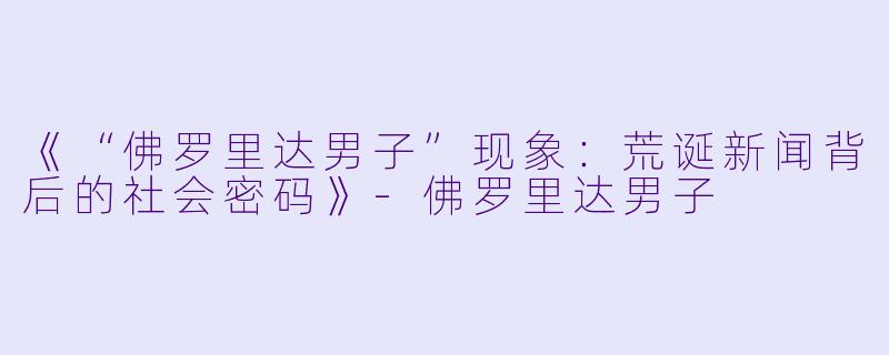 《“佛罗里达男子”现象：荒诞新闻背后的社会密码》-佛罗里达男子