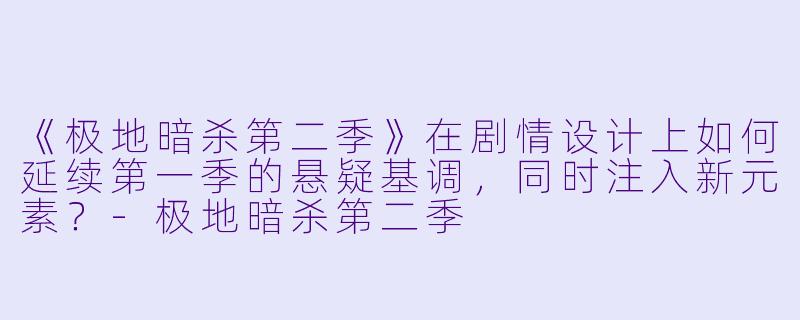 《极地暗杀第二季》在剧情设计上如何延续第一季的悬疑基调，同时注入新元素？-极地暗杀第二季