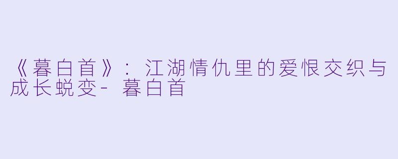 《暮白首》：江湖情仇里的爱恨交织与成长蜕变-暮白首