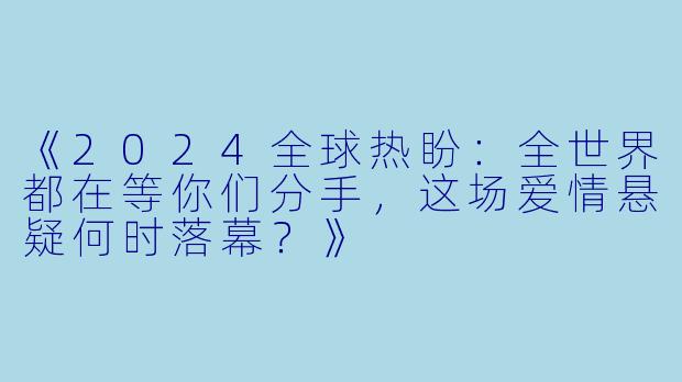 《2024全球热盼：全世界都在等你们分手，这场爱情悬疑何时落幕？》