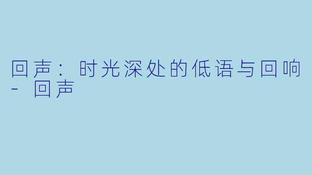 回声：时光深处的低语与回响-回声