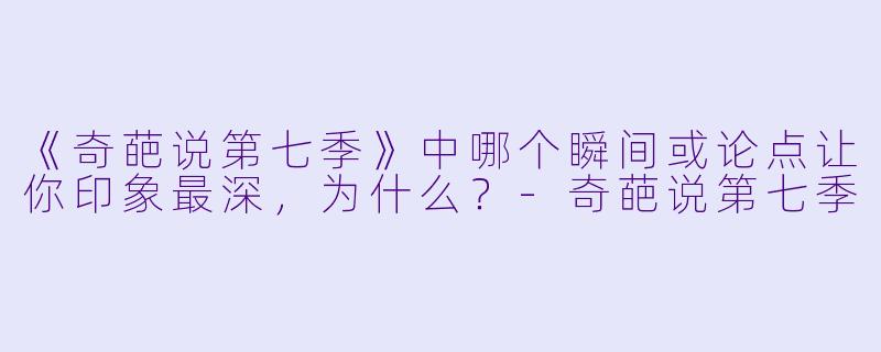 《奇葩说第七季》中哪个瞬间或论点让你印象最深,为什么?