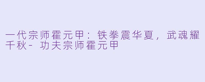 一代宗师霍元甲：铁拳震华夏，武魂耀千秋-功夫宗师霍元甲