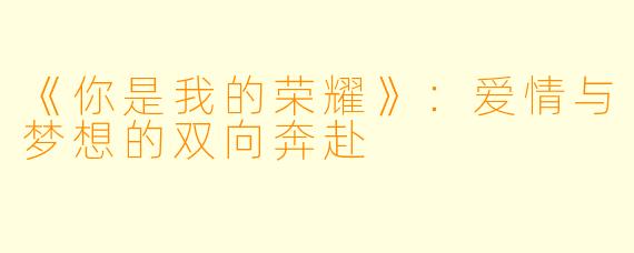 《你是我的荣耀》：爱情与梦想的双向奔赴