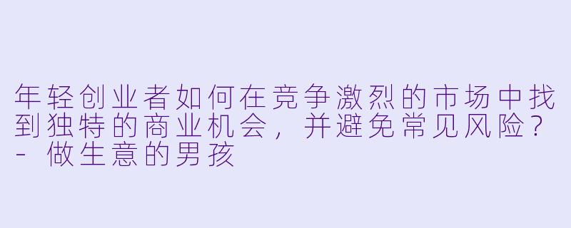 年轻创业者如何在竞争激烈的市场中找到独特的商业机会,并避免常见风险?