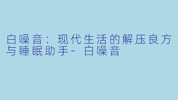 白噪音：现代生活的解压良方与睡眠助手-白噪音