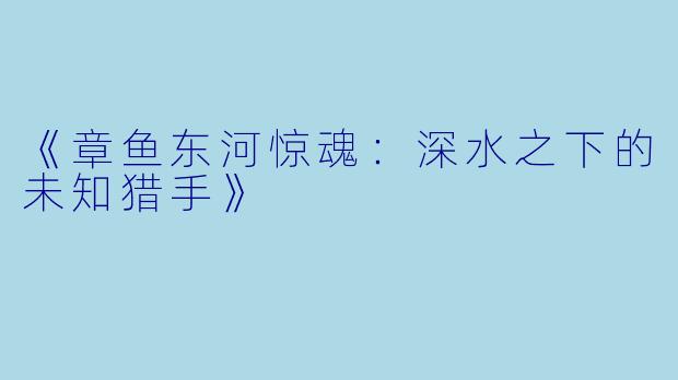 《章鱼东河惊魂：深水之下的未知猎手》