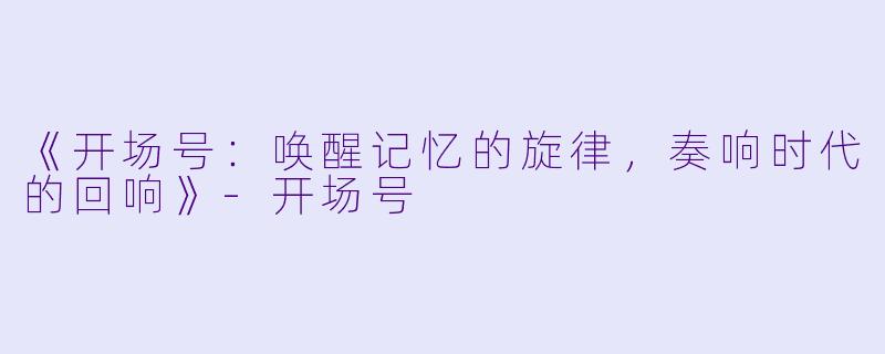 《开场号：唤醒记忆的旋律，奏响时代的回响》-开场号