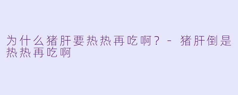 为什么猪肝要热热再吃啊？-猪肝倒是热热再吃啊