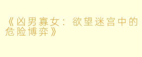 《凶男寡女：欲望迷宫中的危险博弈》