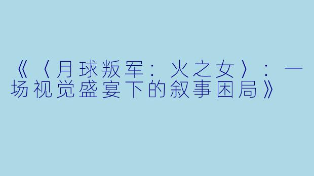 《〈月球叛军：火之女〉：一场视觉盛宴下的叙事困局》