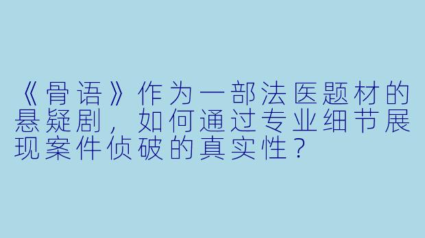 《骨语》作为一部法医题材的悬疑剧，如何通过专业细节展现案件侦破的真实性？