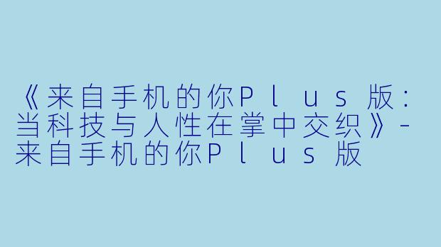 《来自手机的你Plus版：当科技与人性在掌中交织》
