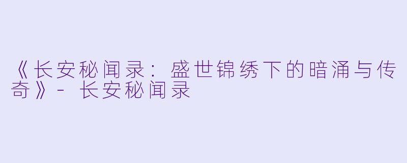 《长安秘闻录：盛世锦绣下的暗涌与传奇》-长安秘闻录