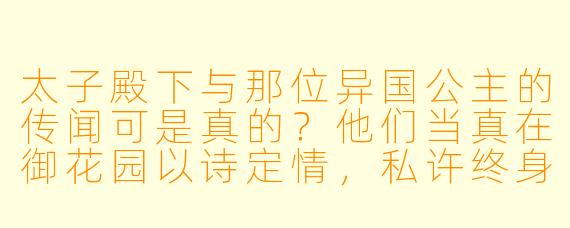 太子殿下与那位异国公主的传闻可是真的？他们当真在御花园以诗定情，私许终身？