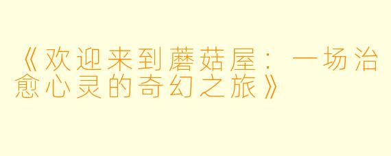 《欢迎来到蘑菇屋：一场治愈心灵的奇幻之旅》