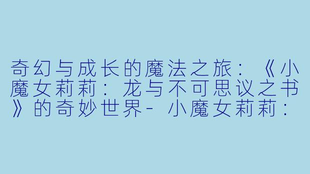 奇幻与成长的魔法之旅：《小魔女莉莉：龙与不可思议之书》的奇妙世界-小魔女莉莉：龙与不可思议之书