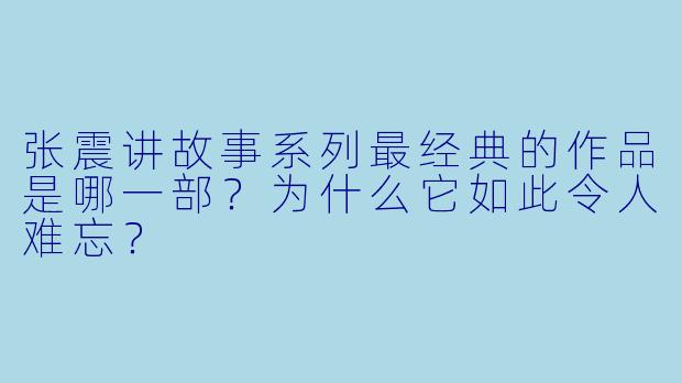张震讲故事系列最经典的作品是哪一部？为什么它如此令人难忘？