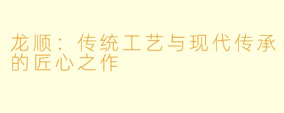 龙顺：传统工艺与现代传承的匠心之作