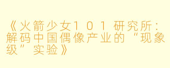 《火箭少女101研究所：解码中国偶像产业的“现象级”实验》