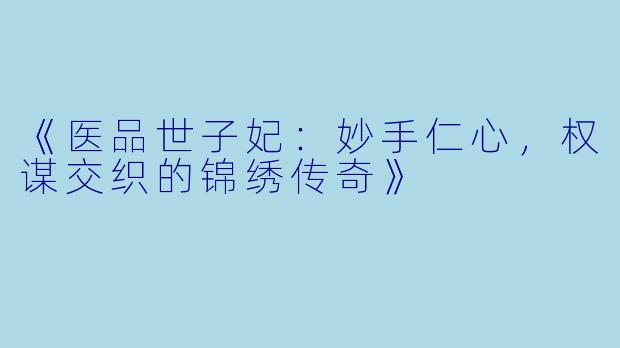 《医品世子妃：妙手仁心，权谋交织的锦绣传奇》