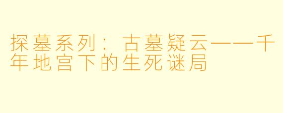 探墓系列：古墓疑云——千年地宫下的生死谜局