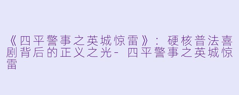 《四平警事之英城惊雷》：硬核普法喜剧背后的正义之光-四平警事之英城惊雷