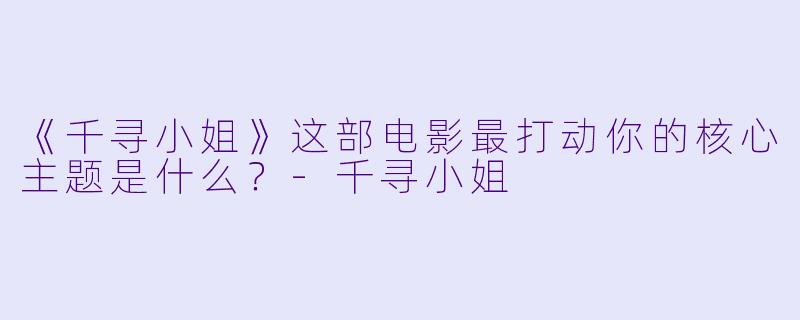 《千寻小姐》这部电影最打动你的核心主题是什么？-千寻小姐