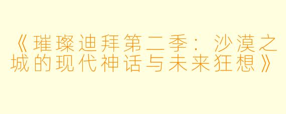 《璀璨迪拜第二季：沙漠之城的现代神话与未来狂想》