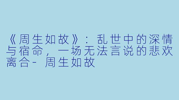 《周生如故》：乱世中的深情与宿命，一场无法言说的悲欢离合-周生如故