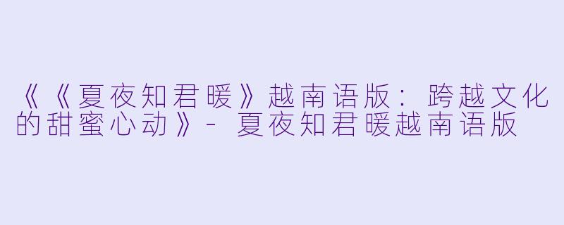 《《夏夜知君暖》越南语版：跨越文化的甜蜜心动》-夏夜知君暖越南语版