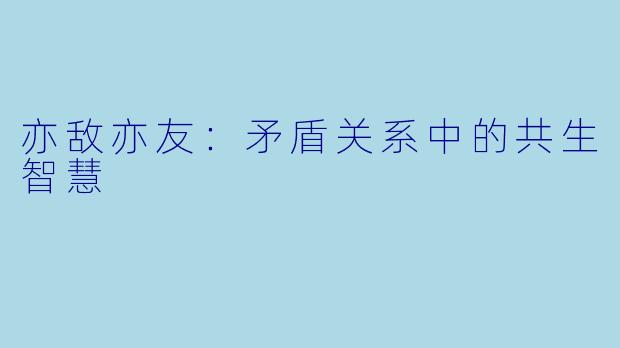 亦敌亦友：矛盾关系中的共生智慧