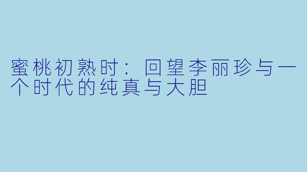 蜜桃初熟时：回望李丽珍与一个时代的纯真与大胆