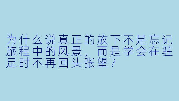 为什么说真正的放下不是忘记旅程中的风景，而是学会在驻足时不再回头张望？