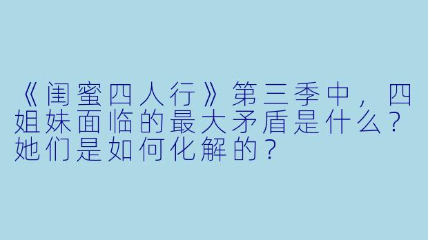 《闺蜜四人行》第三季中，四姐妹面临的最大矛盾是什么？她们是如何化解的？